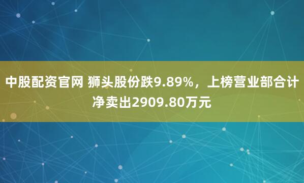 中股配资官网 狮头股份跌9.89%，上榜营业部合计净卖出2909.80万元