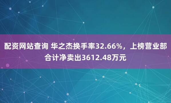 配资网站查询 华之杰换手率32.66%，上榜营业部合计净卖出3612.48万元