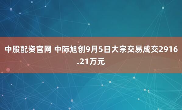 中股配资官网 中际旭创9月5日大宗交易成交2916.21万元