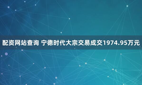 配资网站查询 宁德时代大宗交易成交1974.95万元