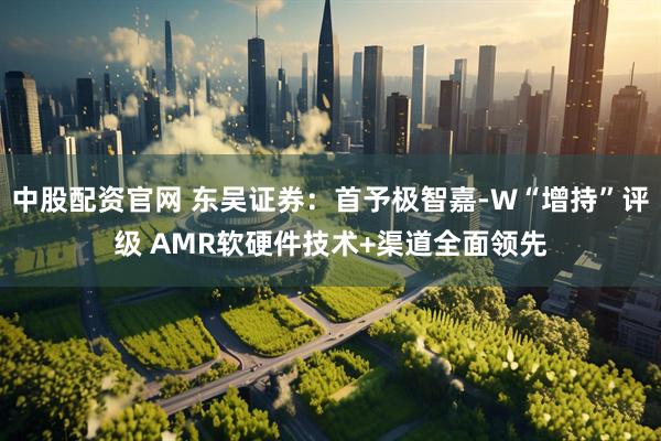 中股配资官网 东吴证券：首予极智嘉-W“增持”评级 AMR软硬件技术+渠道全面领先