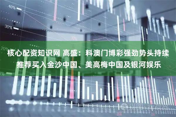 核心配资知识网 高盛：料澳门博彩强劲势头持续 推荐买入金沙中国、美高梅中国及银河娱乐