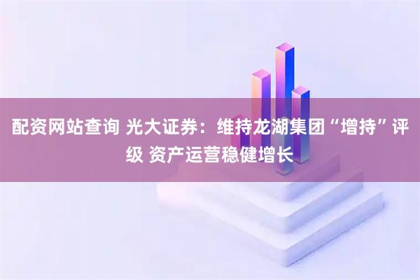 配资网站查询 光大证券：维持龙湖集团“增持”评级 资产运营稳健增长