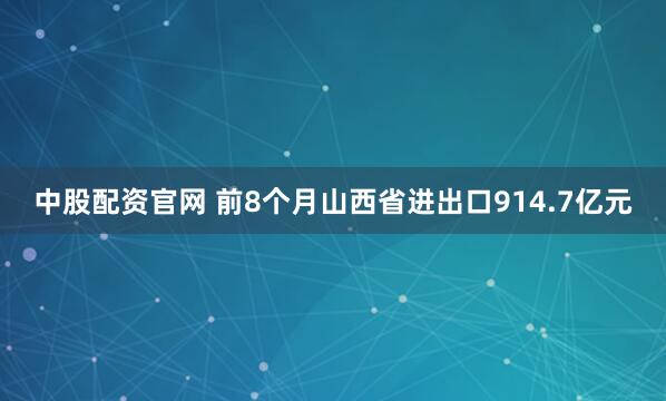 中股配资官网 前8个月山西省进出口914.7亿元