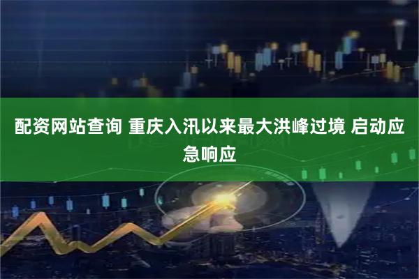 配资网站查询 重庆入汛以来最大洪峰过境 启动应急响应