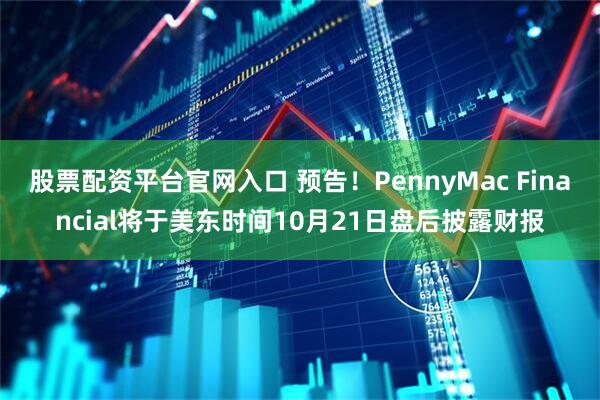 股票配资平台官网入口 预告！PennyMac Financial将于美东时间10月21日盘后披露财报