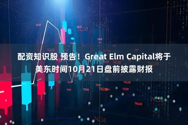 配资知识股 预告！Great Elm Capital将于美东时间10月21日盘前披露财报
