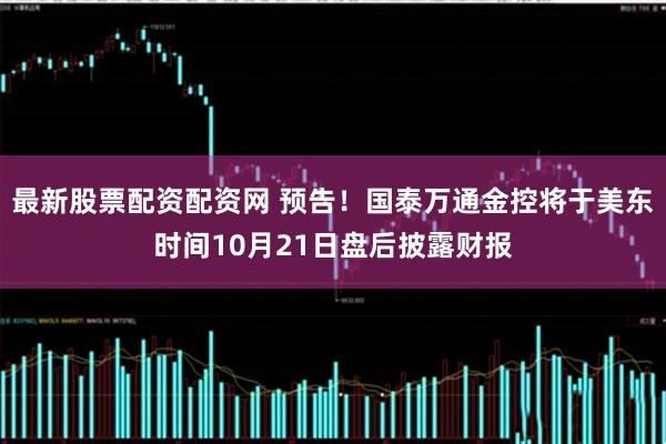 最新股票配资配资网 预告！国泰万通金控将于美东时间10月21日盘后披露财报