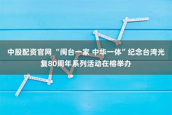 中股配资官网 “闽台一家 中华一体”纪念台湾光复80周年系列活动在榕举办