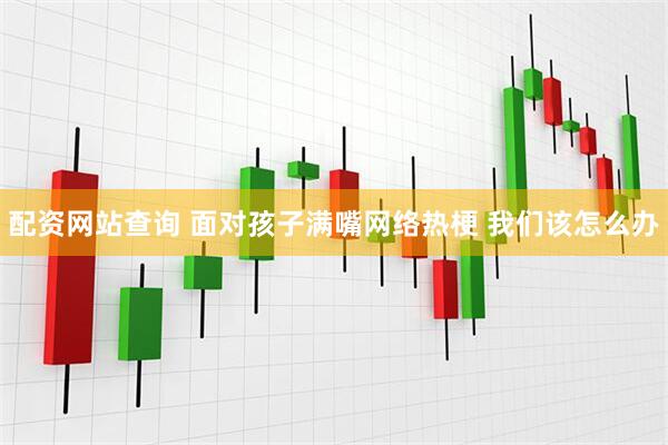配资网站查询 面对孩子满嘴网络热梗 我们该怎么办