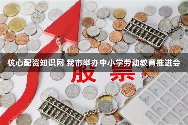 核心配资知识网 我市举办中小学劳动教育推进会