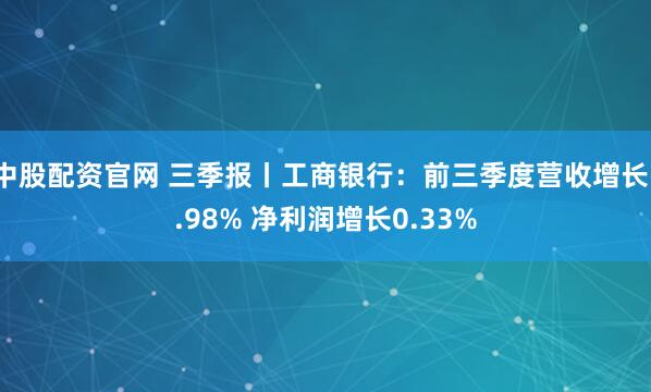中股配资官网 三季报丨工商银行：前三季度营收增长1.98% 净利润增长0.33%