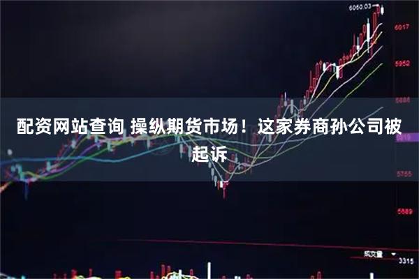 配资网站查询 操纵期货市场！这家券商孙公司被起诉