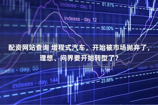 配资网站查询 增程式汽车，开始被市场抛弃了，理想、问界要开始转型了？
