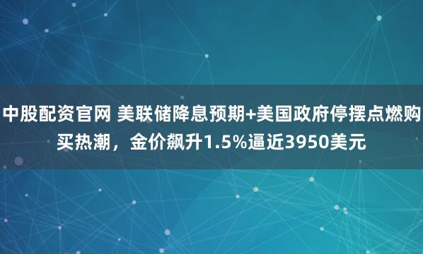 中股配资官网 美联储降息预期+美国政府停摆点燃购买热潮，金价飙升1.5%逼近3950美元