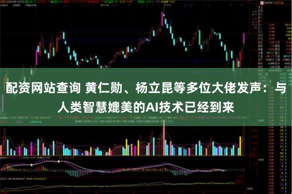 配资网站查询 黄仁勋、杨立昆等多位大佬发声：与人类智慧媲美的AI技术已经到来