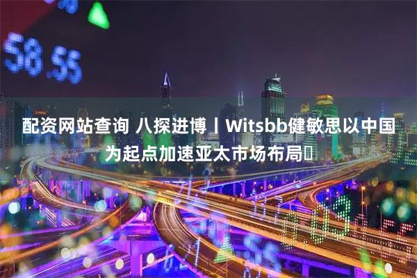 配资网站查询 八探进博丨Witsbb健敏思以中国为起点加速亚太市场布局​