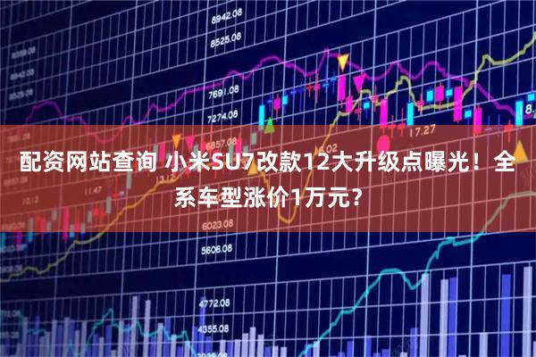 配资网站查询 小米SU7改款12大升级点曝光！全系车型涨价1万元？