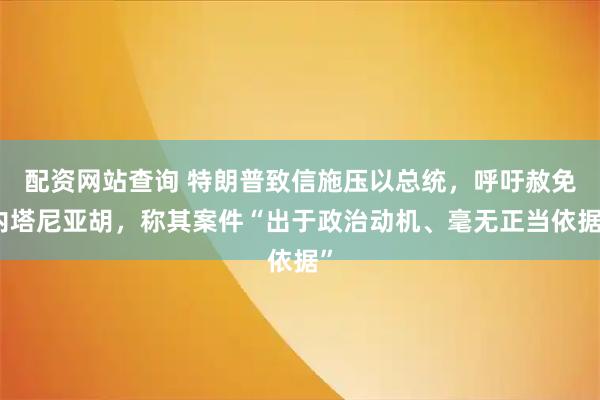 配资网站查询 特朗普致信施压以总统，呼吁赦免内塔尼亚胡，称其案件“出于政治动机、毫无正当依据”