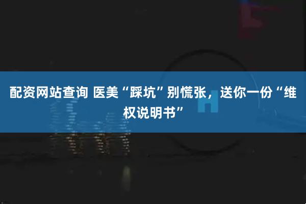 配资网站查询 医美“踩坑”别慌张，送你一份“维权说明书”