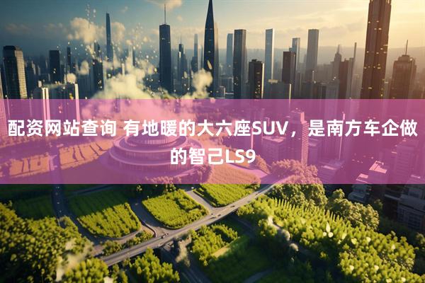 配资网站查询 有地暖的大六座SUV，是南方车企做的智己LS9