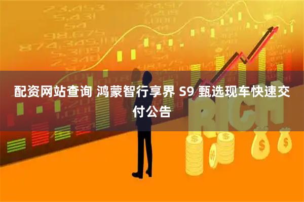 配资网站查询 鸿蒙智行享界 S9 甄选现车快速交付公告
