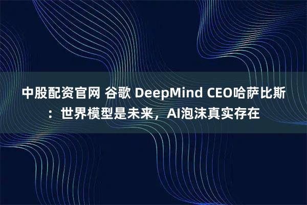 中股配资官网 谷歌 DeepMind CEO哈萨比斯：世界模型是未来，AI泡沫真实存在