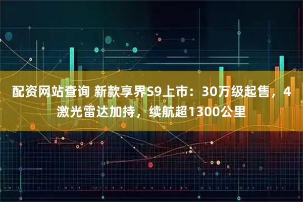 配资网站查询 新款享界S9上市：30万级起售，4激光雷达加持，续航超1300公里