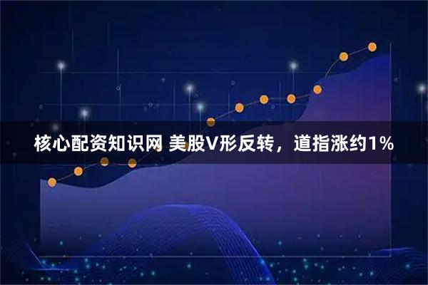 核心配资知识网 美股V形反转，道指涨约1%