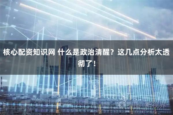 核心配资知识网 什么是政治清醒？这几点分析太透彻了！