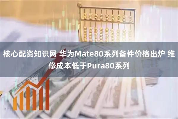 核心配资知识网 华为Mate80系列备件价格出炉 维修成本低于Pura80系列