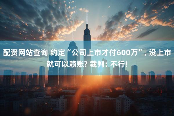 配资网站查询 约定“公司上市才付600万”, 没上市就可以赖账? 裁判: 不行!