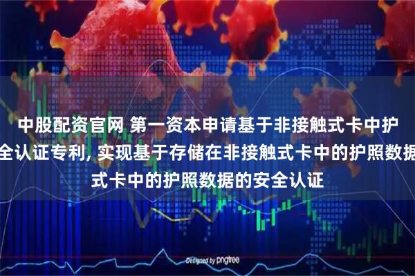 中股配资官网 第一资本申请基于非接触式卡中护照数据的安全认证专利, 实现基于存储在非接触式卡中的护照数据的安全认证