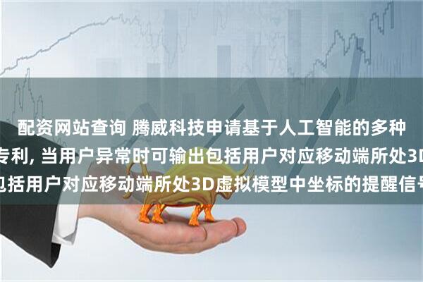 配资网站查询 腾威科技申请基于人工智能的多种虚拟场景可视化系统专利, 当用户异常时可输出包括用户对应移动端所处3D虚拟模型中坐标的提醒信号