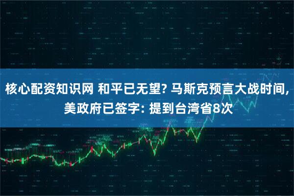 核心配资知识网 和平已无望? 马斯克预言大战时间, 美政府已签字: 提到台湾省8次