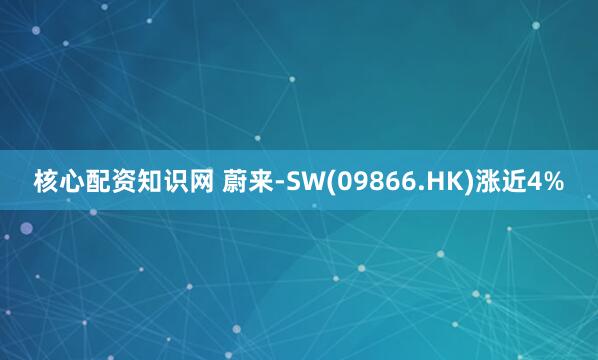 核心配资知识网 蔚来-SW(09866.HK)涨近4%
