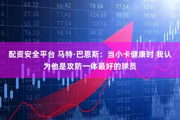 配资安全平台 马特·巴恩斯：当小卡健康时 我认为他是攻防一体最好的球员