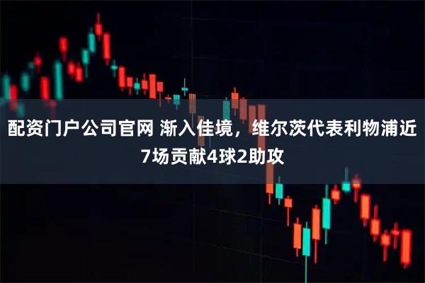 配资门户公司官网 渐入佳境，维尔茨代表利物浦近7场贡献4球2助攻