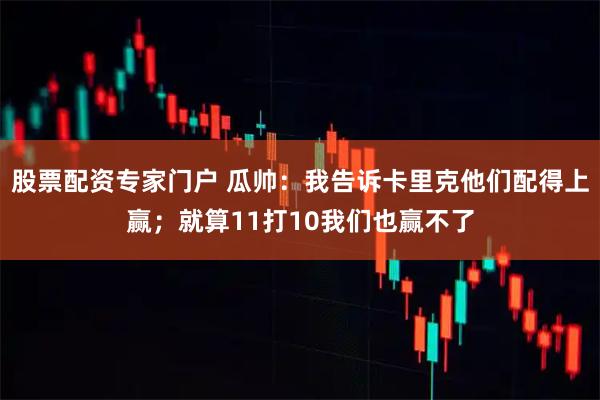 股票配资专家门户 瓜帅：我告诉卡里克他们配得上赢；就算11打10我们也赢不了