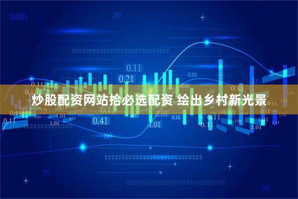 炒股配资网站拾必选配资 绘出乡村新光景
