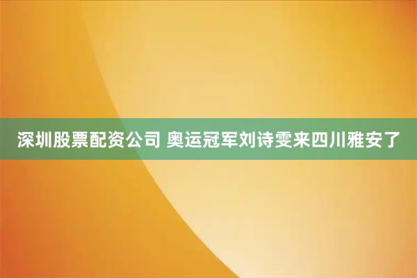 深圳股票配资公司 奥运冠军刘诗雯来四川雅安了