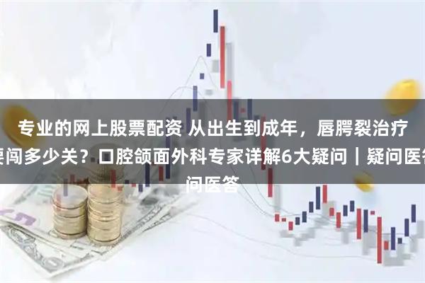 专业的网上股票配资 从出生到成年，唇腭裂治疗要闯多少关？口腔颌面外科专家详解6大疑问｜疑问医答