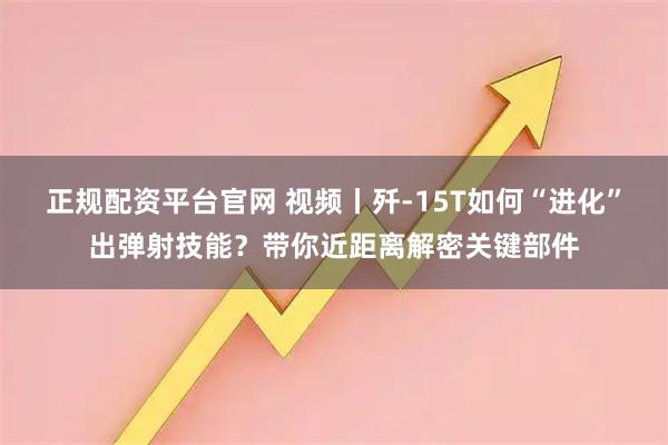 正规配资平台官网 视频丨歼-15T如何“进化”出弹射技能？带你近距离解密关键部件