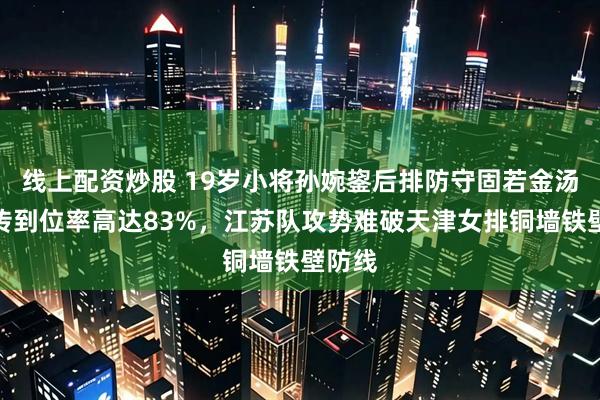 线上配资炒股 19岁小将孙婉鋆后排防守固若金汤，一传到位率高达83%，江苏队攻势难破天津女排铜墙铁壁防线
