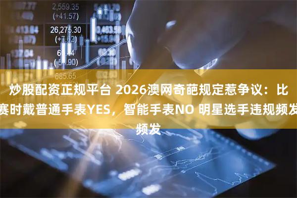 炒股配资正规平台 2026澳网奇葩规定惹争议：比赛时戴普通手表YES，智能手表NO 明星选手违规频发