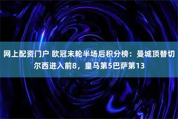 网上配资门户 欧冠末轮半场后积分榜：曼城顶替切尔西进入前8，皇马第5巴萨第13