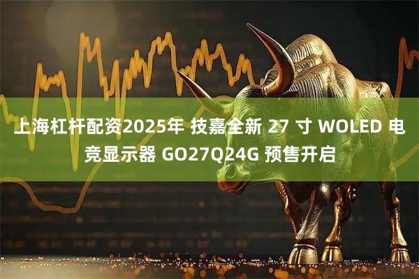 上海杠杆配资2025年 技嘉全新 27 寸 WOLED 电竞显示器 GO27Q24G 预售开启