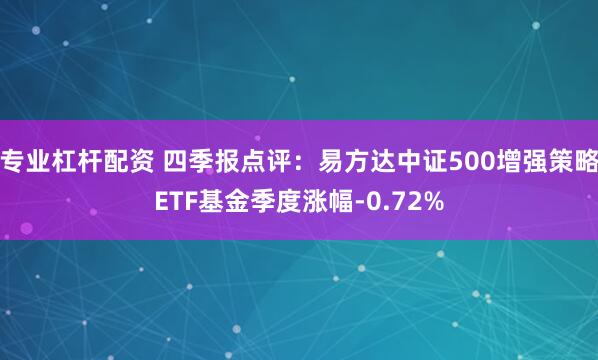 专业杠杆配资 四季报点评：易方达中证500增强策略ETF基金季度涨幅-0.72%