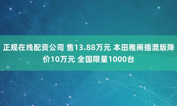 正规在线配资公司 售13.88万元 本田雅阁插混版降价10万元 全国限量1000台