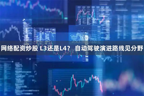 网络配资炒股 L3还是L4？ 自动驾驶演进路线见分野